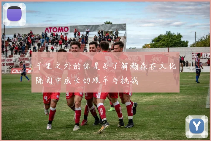 千里之外的你是否了解瀚森在文化隔阂中成长的艰辛与挑战