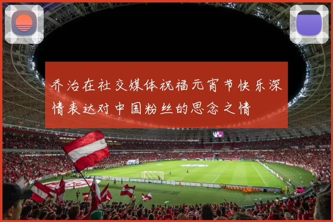 乔治在社交媒体祝福元宵节快乐深情表达对中国粉丝的思念之情