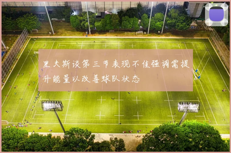 里夫斯谈第三节表现不佳强调需提升能量以改善球队状态