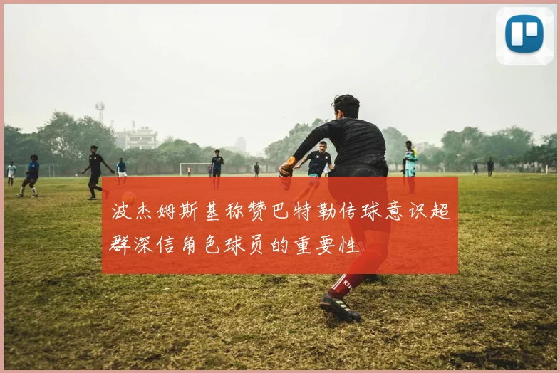 波杰姆斯基称赞巴特勒传球意识超群深信角色球员的重要性