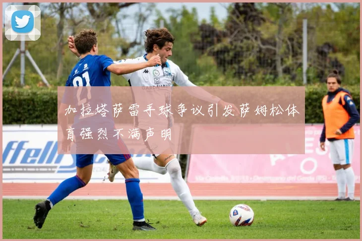 加拉塔萨雷手球争议引发萨姆松体育强烈不满声明