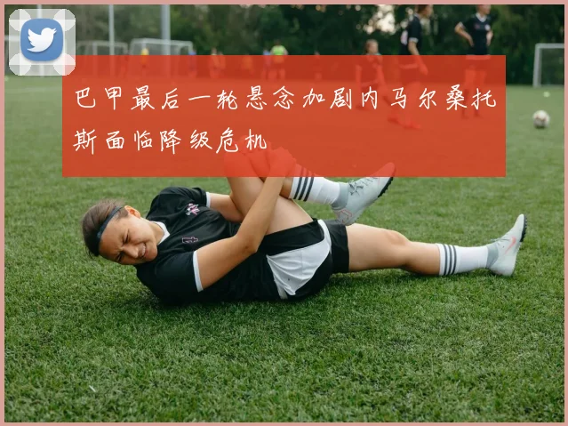 巴甲最后一轮悬念加剧内马尔桑托斯面临降级危机