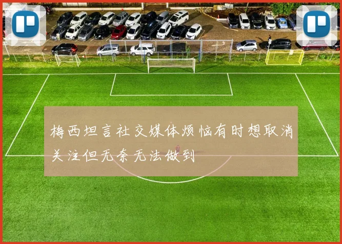 梅西坦言社交媒体烦恼有时想取消关注但无奈无法做到