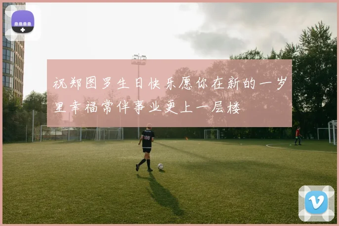 祝郑图罗生日快乐愿你在新的一岁里幸福常伴事业更上一层楼