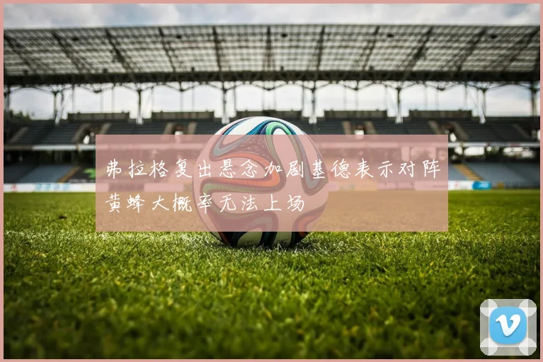 弗拉格复出悬念加剧基德表示对阵黄蜂大概率无法上场