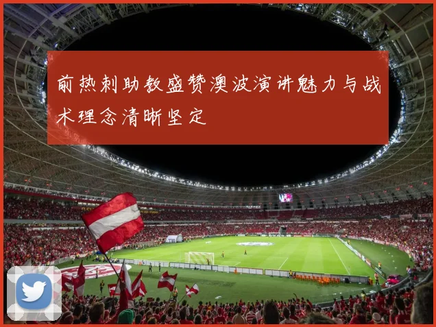 前热刺助教盛赞澳波演讲魅力与战术理念清晰坚定