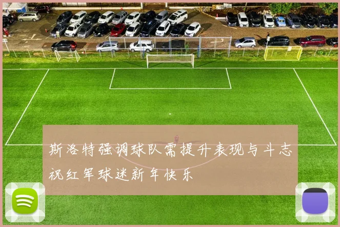 斯洛特强调球队需提升表现与斗志祝红军球迷新年快乐