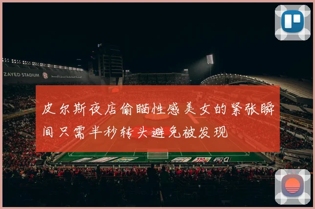皮尔斯夜店偷瞄性感美女的紧张瞬间只需半秒转头避免被发现