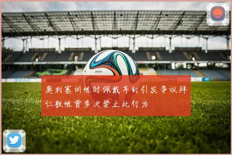 奥利塞训练时佩戴耳钉引发争议拜仁教练曾多次禁止此行为