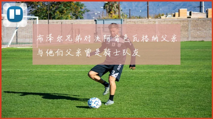 布泽尔兄弟对决阿肯色瓦格纳父亲与他们父亲曾是骑士队友