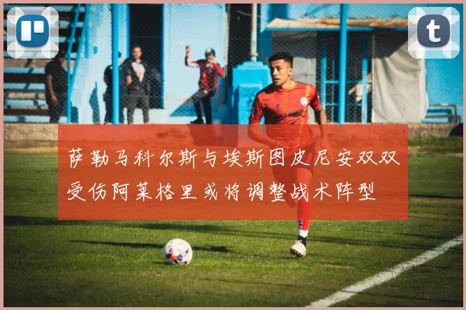 萨勒马科尔斯与埃斯图皮尼安双双受伤阿莱格里或将调整战术阵型