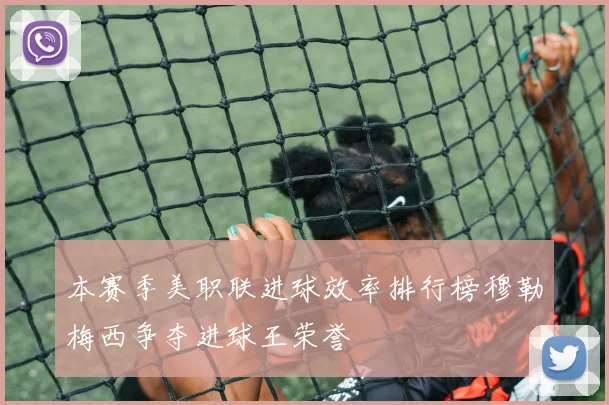 本赛季美职联进球效率排行榜穆勒梅西争夺进球王荣誉