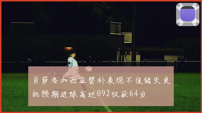 贡萨洛加西亚替补表现不佳错失良机预期进球高达092仅获64分