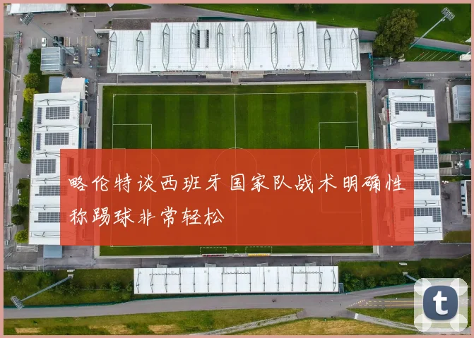 略伦特谈西班牙国家队战术明确性称踢球非常轻松