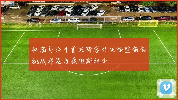 快船与公牛首发阵容对决哈登领衔挑战邓恩与桑德斯组合