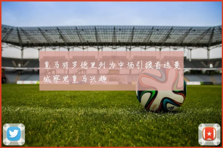 皇马将罗德里列为中场引援首选曼城察觉皇马兴趣