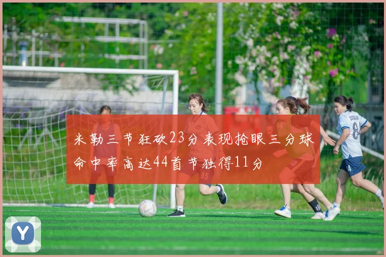 米勒三节狂砍23分表现抢眼三分球命中率高达44首节独得11分