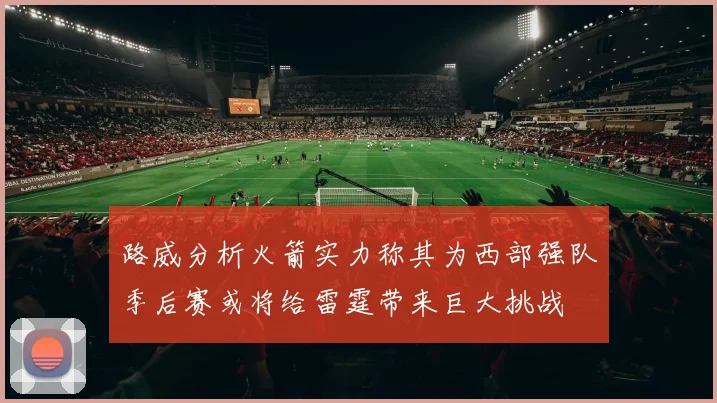 路威分析火箭实力称其为西部强队季后赛或将给雷霆带来巨大挑战