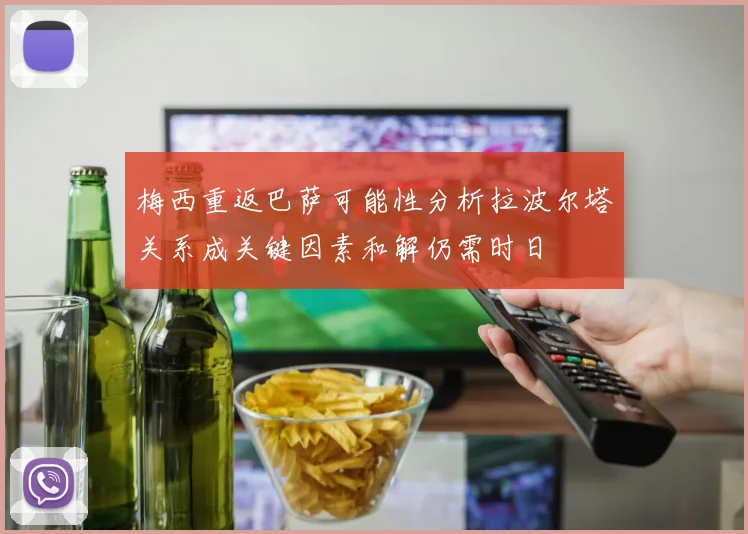 梅西重返巴萨可能性分析拉波尔塔关系成关键因素和解仍需时日