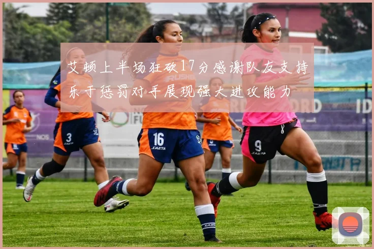 艾顿上半场狂砍17分感谢队友支持乐于惩罚对手展现强大进攻能力