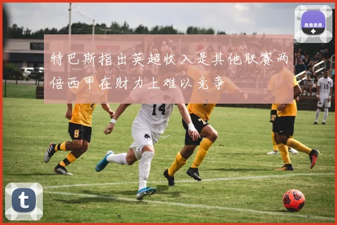 特巴斯指出英超收入是其他联赛两倍西甲在财力上难以竞争
