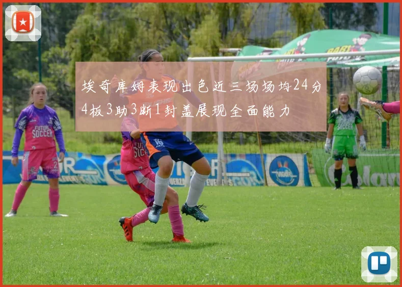 埃奇库姆表现出色近三场场均24分4板3助3断1封盖展现全面能力