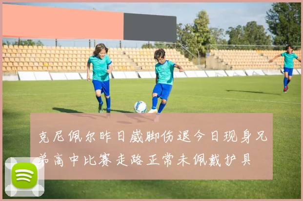 克尼佩尔昨日崴脚伤退今日现身兄弟高中比赛走路正常未佩戴护具