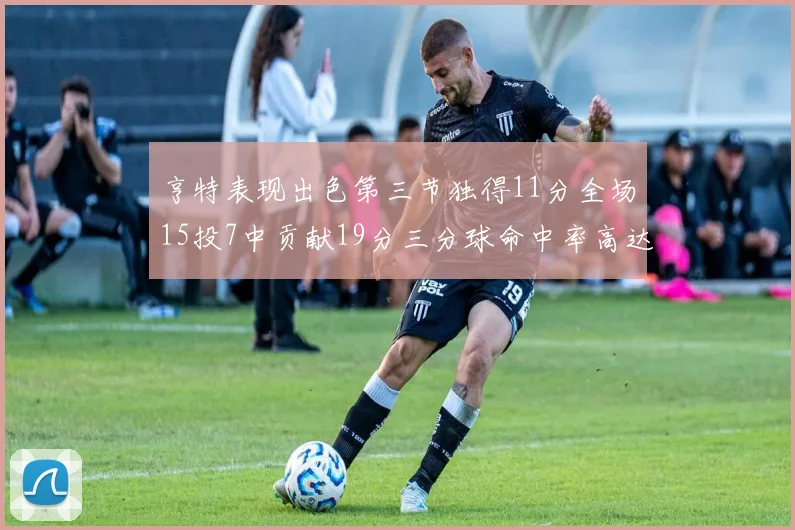 亨特表现出色第三节独得11分全场15投7中贡献19分三分球命中率高达375