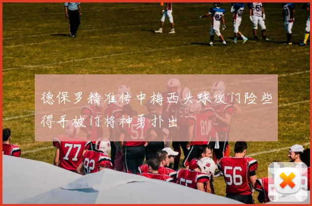 德保罗精准传中梅西头球攻门险些得手被门将神勇扑出