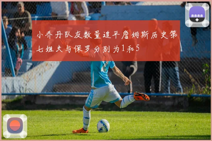 小乔丹队友数量追平詹姆斯历史第七姐夫与保罗分别为1和5