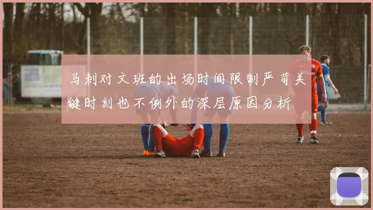 马刺对文班的出场时间限制严苛关键时刻也不例外的深层原因分析