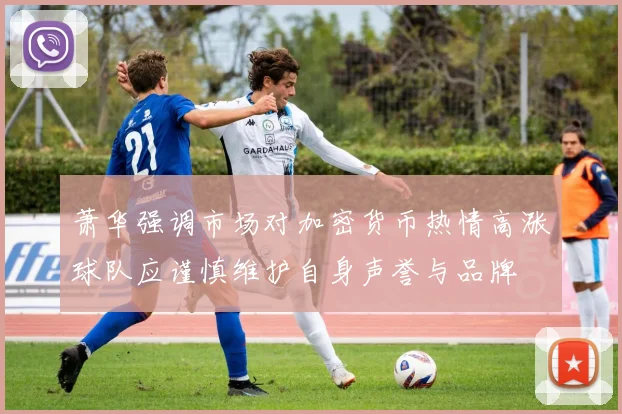 萧华强调市场对加密货币热情高涨球队应谨慎维护自身声誉与品牌