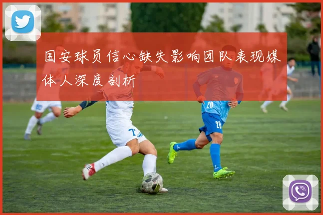 国安球员信心缺失影响团队表现媒体人深度剖析