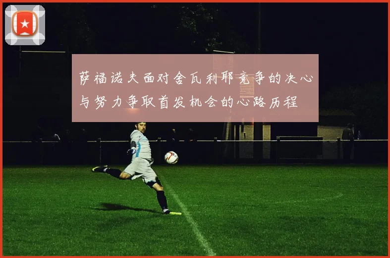 萨福诺夫面对舍瓦利耶竞争的决心与努力争取首发机会的心路历程