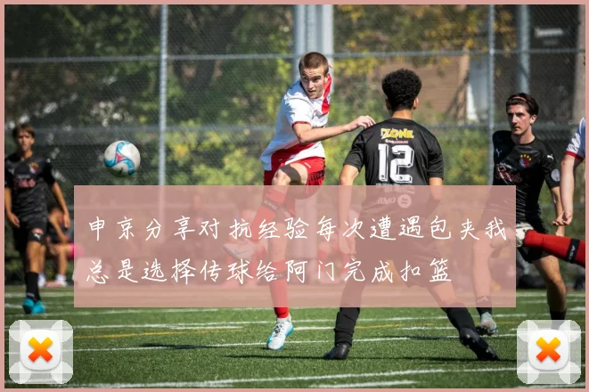 申京分享对抗经验每次遭遇包夹我总是选择传球给阿门完成扣篮