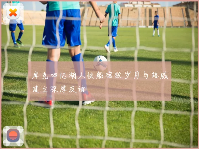 库克回忆湖人快船宿敌岁月与路威建立深厚友谊